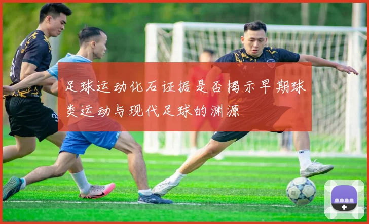 足球运动化石证据是否揭示早期球类运动与现代足球的渊源