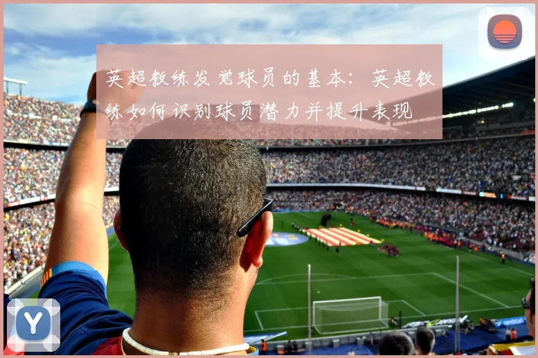 英超教练发觉球员的基本：英超教练如何识别球员潜力并提升表现
