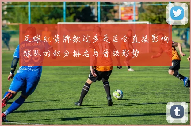 足球红黄牌数过多是否会直接影响球队的积分排名与晋级形势