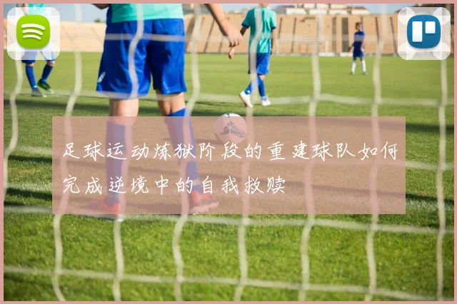 足球运动炼狱阶段的重建球队如何完成逆境中的自我救赎