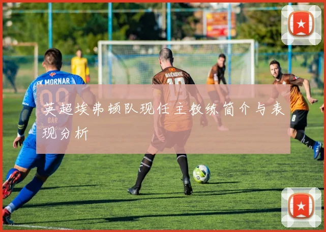 英超埃弗顿队现任主教练简介与表现分析