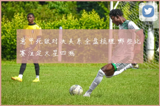 意甲死敌对决关系全盘梳理 哪些比赛注定火星四溅