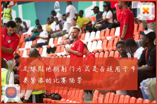 足球贴地斩射门方式是否适用于节奏紧凑的比赛场景
