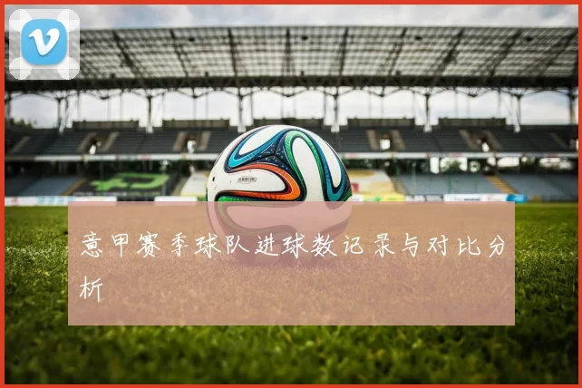 意甲赛季球队进球数记录与对比分析