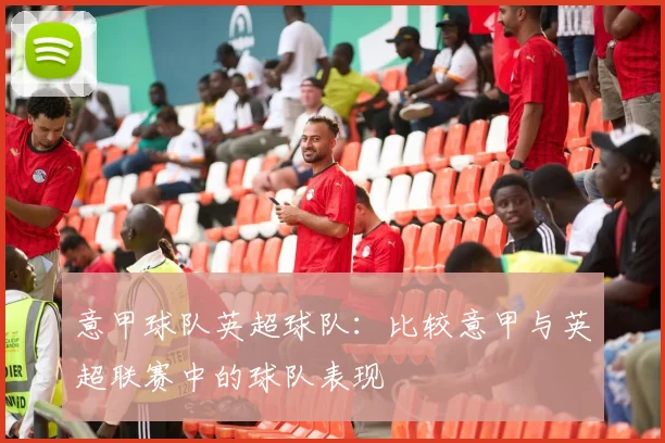 意甲球队英超球队：比较意甲与英超联赛中的球队表现